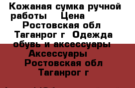 Кожаная сумка ручной работы. › Цена ­ 3 000 - Ростовская обл., Таганрог г. Одежда, обувь и аксессуары » Аксессуары   . Ростовская обл.,Таганрог г.